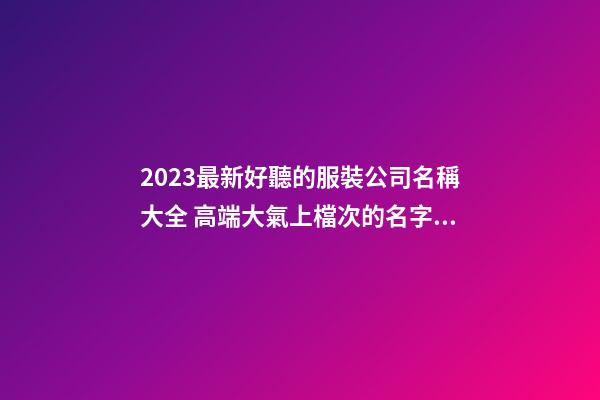 2023最新好聽的服裝公司名稱大全 高端大氣上檔次的名字-名學網-第1張-公司起名-玄機派